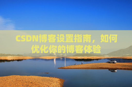 CSDN博客设置指南，如何优化你的博客体验